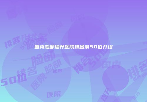 国内脸部提升医院排名前50位介绍