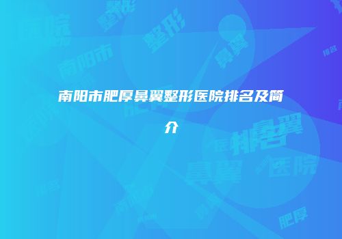 南阳市肥厚鼻翼整形医院排名及简介