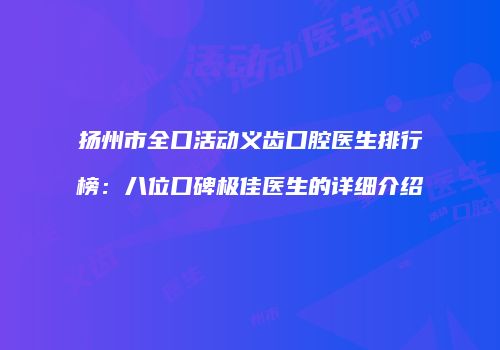 扬州市全口活动义齿口腔医生排行榜：八位口碑极佳医生的详细介绍
