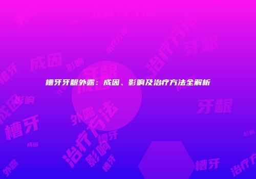 槽牙牙龈外露：成因、影响及治疗方法全解析