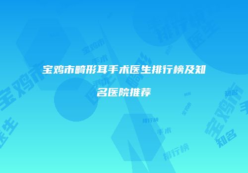 宝鸡市畸形耳手术医生排行榜及知名医院推荐