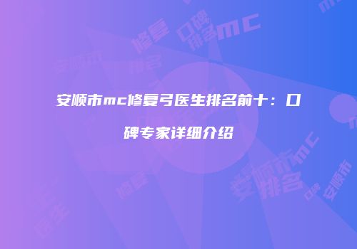 安顺市mc修复弓医生排名前十：口碑专家详细介绍