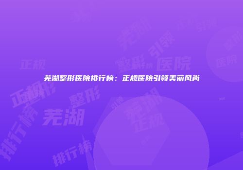 芜湖整形医院排行榜：正规医院引领美丽风尚