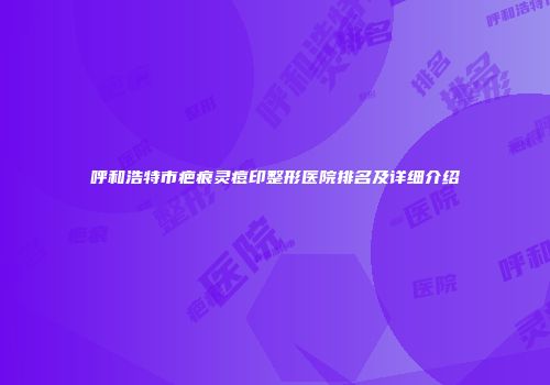 呼和浩特市疤痕灵痘印整形医院排名及详细介绍