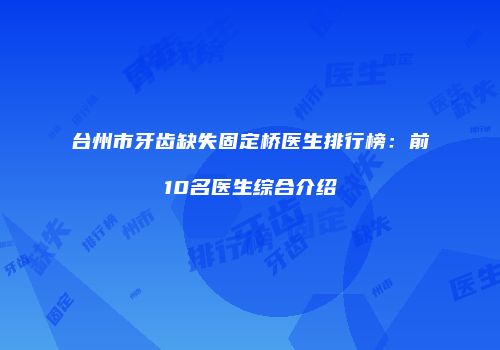 台州市牙齿缺失固定桥医生排行榜：前10名医生综合介绍