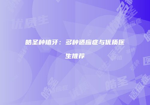 皓圣种植牙：多种适应症与优质医生推荐
