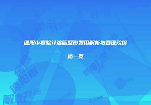 德阳市瘦脸针溶脂整形费用解析与各医院价格一览