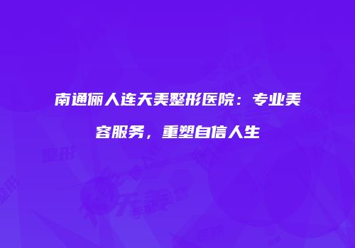南通俪人连天美整形医院：专业美容服务，重塑自信人生