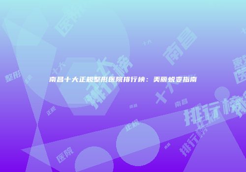 南昌十大正规整形医院排行榜：美丽蜕变指南