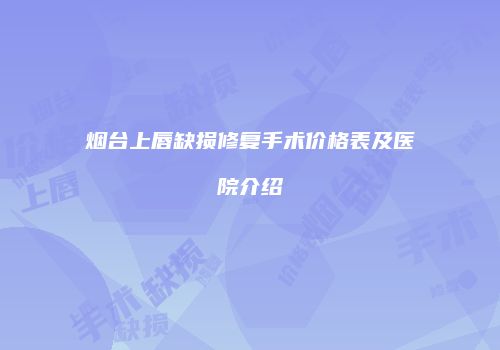 烟台上唇缺损修复手术价格表及医院介绍