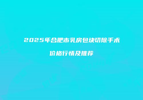 2025年合肥市乳房包块切除手术价格行情及推荐