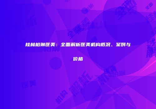 桂林柏琳医美：全面解析医美机构概况、案例与价格