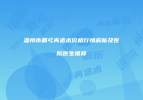 温州市眉弓再造术价格行情解析及医院医生推荐