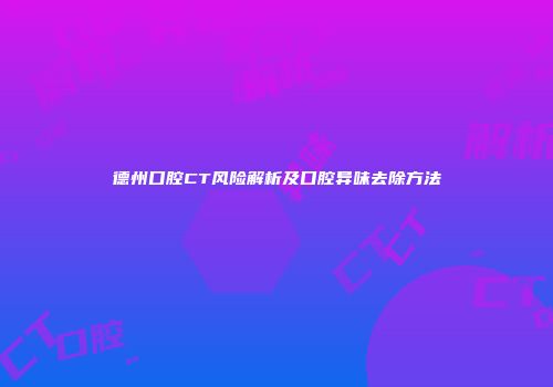 德州口腔CT风险解析及口腔异味去除方法