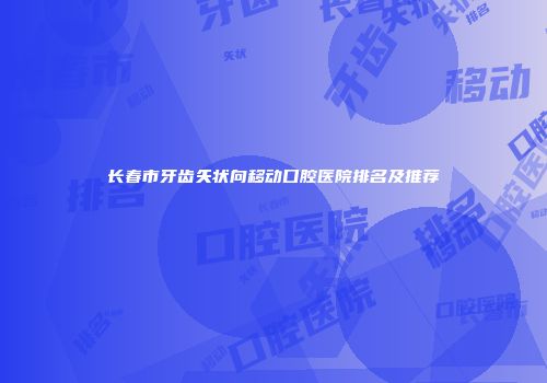 长春市牙齿矢状向移动口腔医院排名及推荐