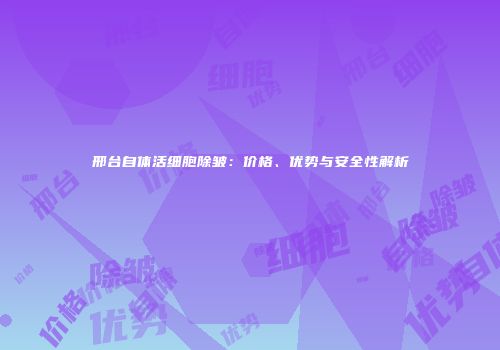 邢台自体活细胞除皱：价格、优势与安全性解析