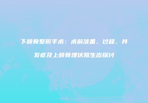 下颌骨整形手术：术前准备、过程、并发症及上颌骨埋伏阻生齿探讨