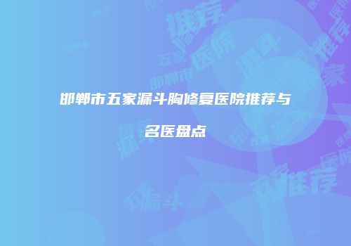 邯郸市五家漏斗胸修复医院推荐与名医盘点