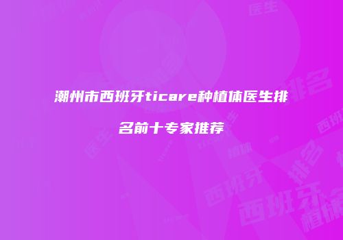 潮州市西班牙ticare种植体医生排名前十专家推荐