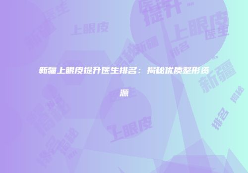 新疆上眼皮提升医生排名：揭秘优质整形资源