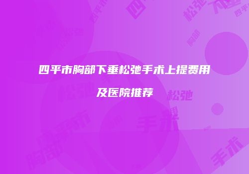 四平市胸部下垂松弛手术上提费用及医院推荐