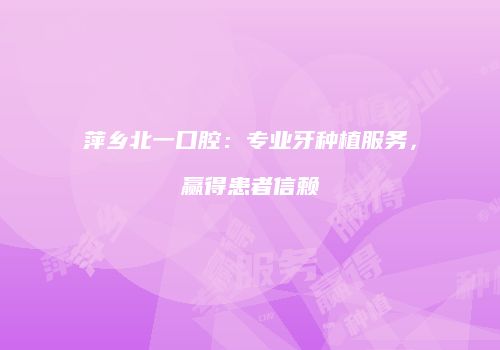萍乡北一口腔：专业牙种植服务，赢得患者信赖