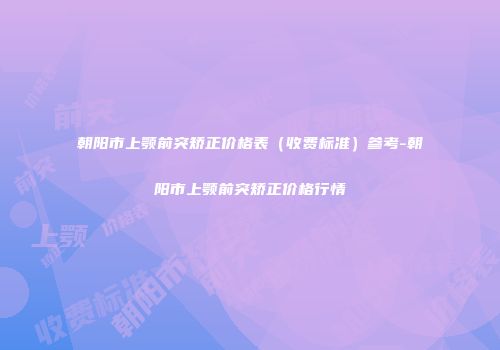 朝阳市上颚前突矫正价格表（收费标准）参考-朝阳市上颚前突矫正价格行情