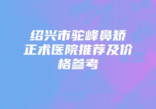 绍兴市驼峰鼻矫正术医院推荐及价格参考