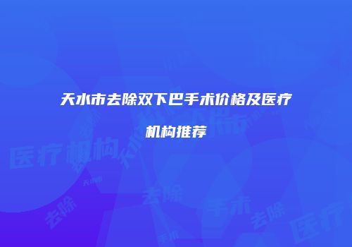 天水市去除双下巴手术价格及医疗机构推荐