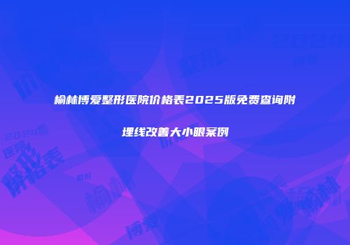 榆林博爱整形医院价格表2025版免费查询附埋线改善大小眼案例