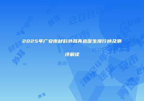 2025年广安市材料外耳再造医生排行榜及测评解读