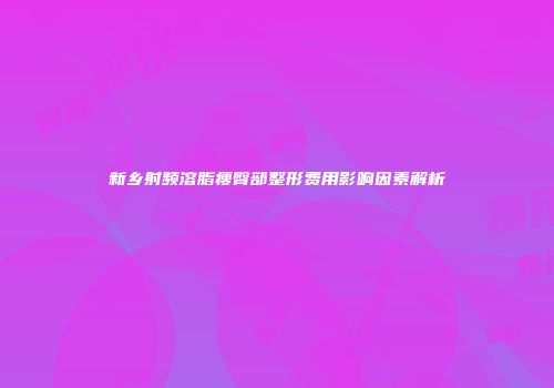 新乡射频溶脂瘦臀部整形费用影响因素解析