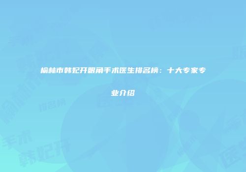 榆林市韩妃开眼角手术医生排名榜：十大专家专业介绍