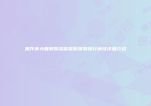 焦作市大腿射频溶脂整形医院排行榜及详细介绍