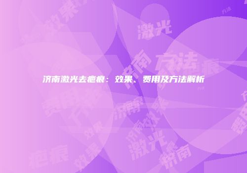 济南激光去疤痕：效果、费用及方法解析