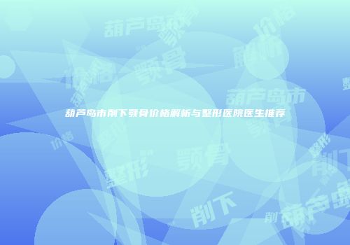 葫芦岛市削下颚骨价格解析与整形医院医生推荐