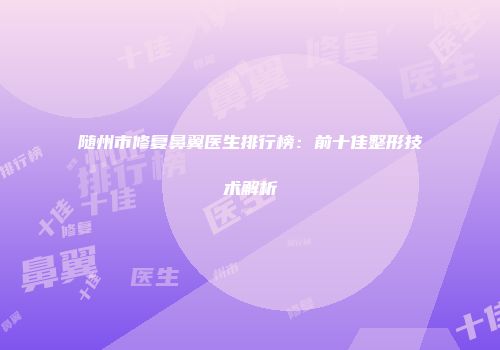 随州市修复鼻翼医生排行榜：前十佳整形技术解析