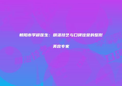 朝阳市李颖医生：精湛技艺与口碑佳誉的整形美容专家