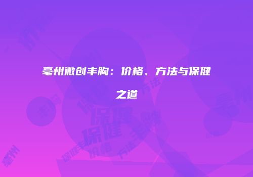 亳州微创丰胸：价格、方法与保健之道