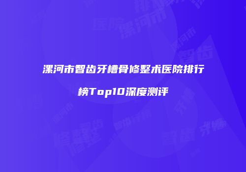 漯河市智齿牙槽骨修整术医院排行榜Top10深度测评
