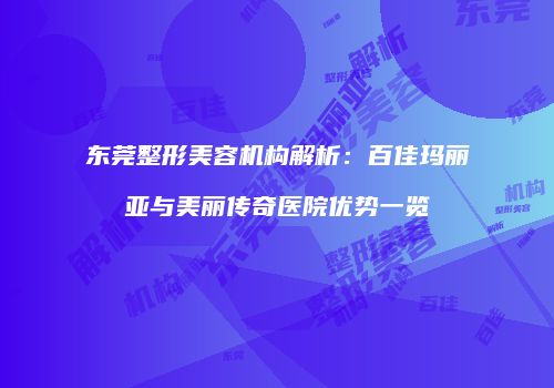 东莞整形美容机构解析：百佳玛丽亚与美丽传奇医院优势一览