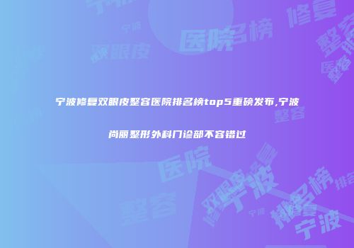 宁波修复双眼皮整容医院排名榜top5重磅发布,宁波尚丽整形外科门诊部不容错过