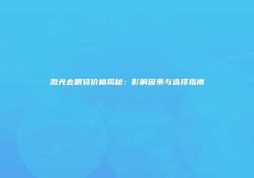 激光去眼袋价格揭秘：影响因素与选择指南