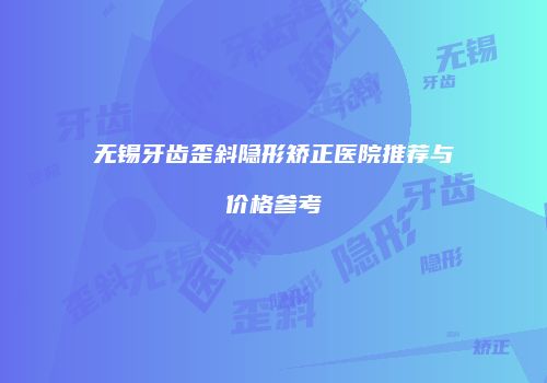 无锡牙齿歪斜隐形矫正医院推荐与价格参考