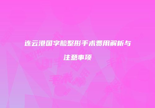 连云港国字脸整形手术费用解析与注意事项