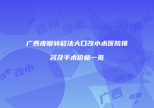 广西皮瓣转移法大口改小术医院排名及手术价格一览
