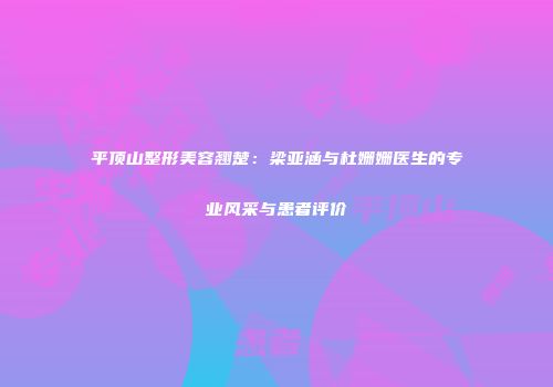 平顶山整形美容翘楚：梁亚涵与杜姗姗医生的专业风采与患者评价