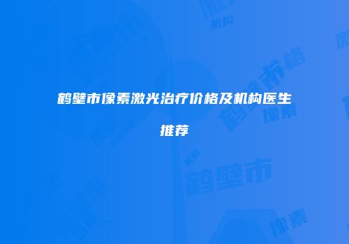 鹤壁市像素激光治疗价格及机构医生推荐
