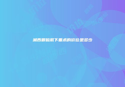 湘西眼睑肌下垂术的价位是多少
