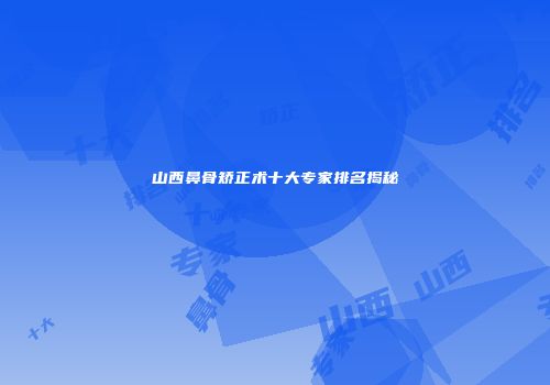 山西鼻骨矫正术十大专家排名揭秘